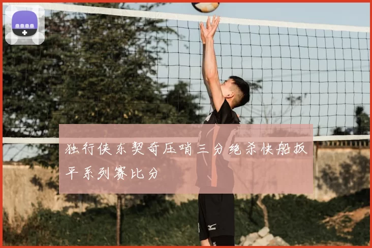 独行侠东契奇压哨三分绝杀快船扳平系列赛比分