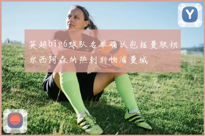 英超big6球队名单确认包括曼联切尔西阿森纳热刺利物浦曼城