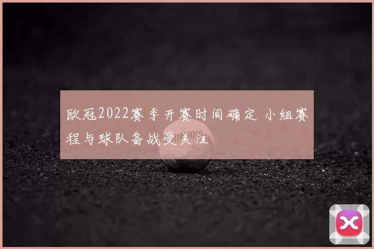 欧冠2022赛季开赛时间确定 小组赛程与球队备战受关注
