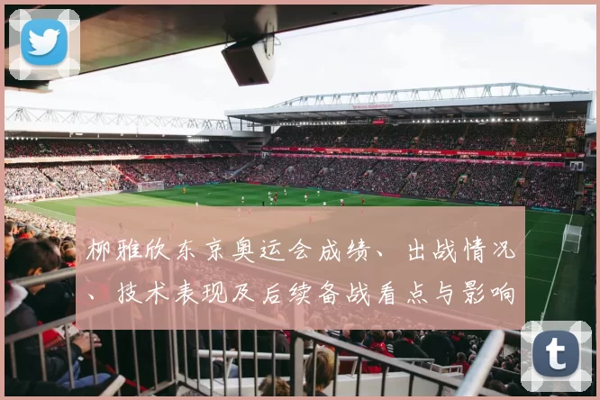 柳雅欣东京奥运会成绩、出战情况、技术表现及后续备战看点与影响