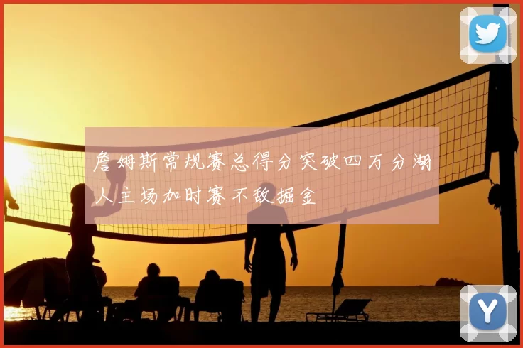 詹姆斯常规赛总得分突破四万分湖人主场加时赛不敌掘金