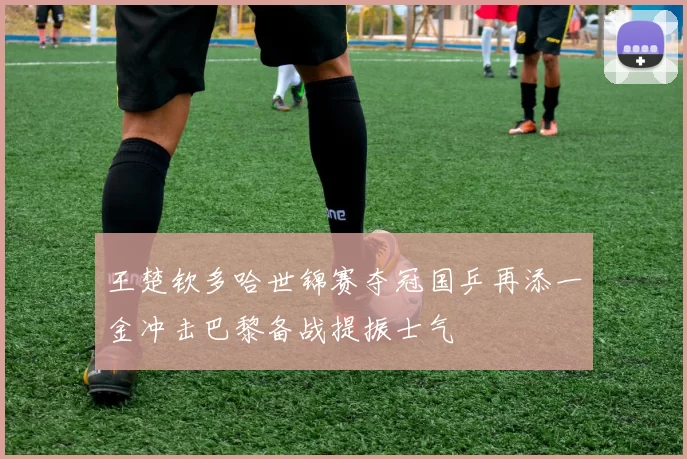 王楚钦多哈世锦赛夺冠国乒再添一金冲击巴黎备战提振士气