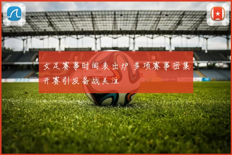 女足赛事时间表出炉 多项赛事密集开赛引发备战关注
