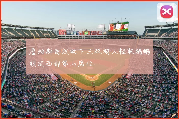 詹姆斯高效砍下三双湖人轻取鹈鹕锁定西部第七席位