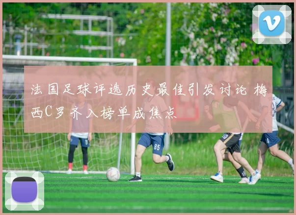 法国足球评选历史最佳引发讨论 梅西C罗齐入榜单成焦点