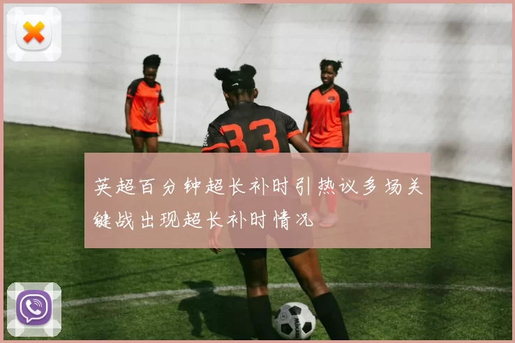 英超百分钟超长补时引热议多场关键战出现超长补时情况