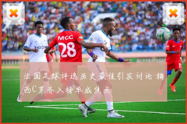 法国足球评选历史最佳引发讨论 梅西C罗齐入榜单成焦点