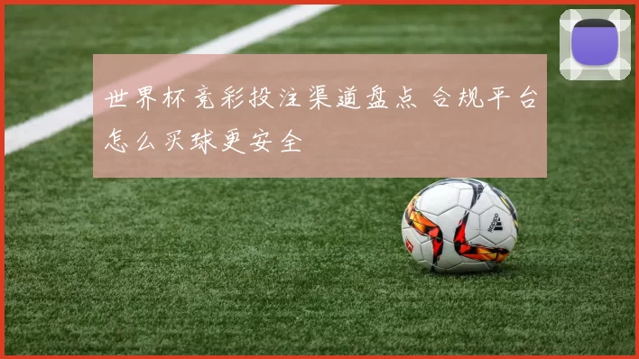 世界杯竞彩投注渠道盘点 合规平台怎么买球更安全