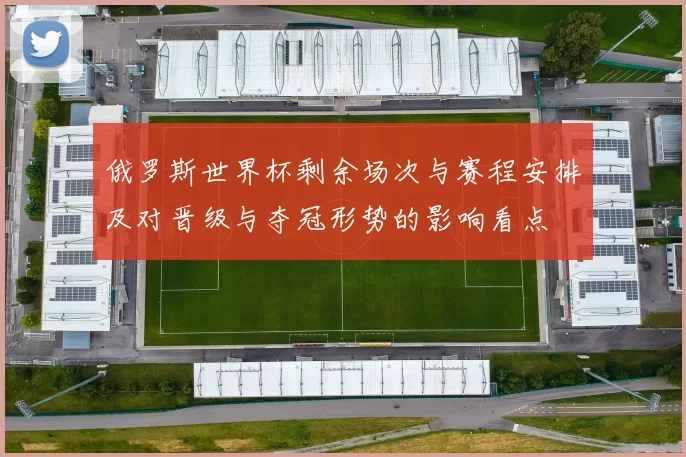 俄罗斯世界杯剩余场次与赛程安排及对晋级与夺冠形势的影响看点