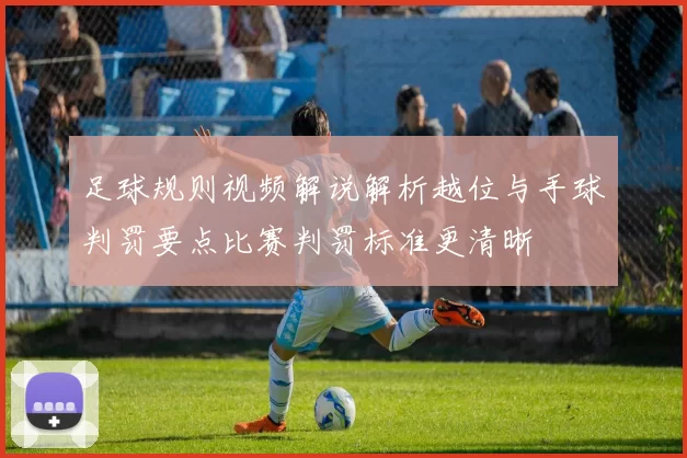 足球规则视频解说解析越位与手球判罚要点比赛判罚标准更清晰