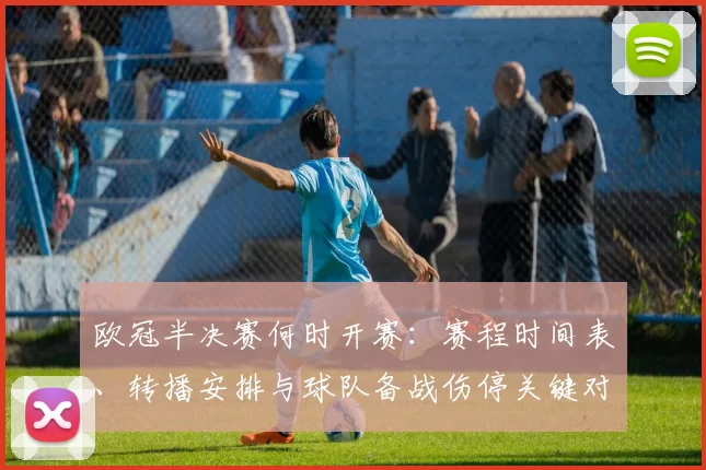 欧冠半决赛何时开赛：赛程时间表、转播安排与球队备战伤停关键对位