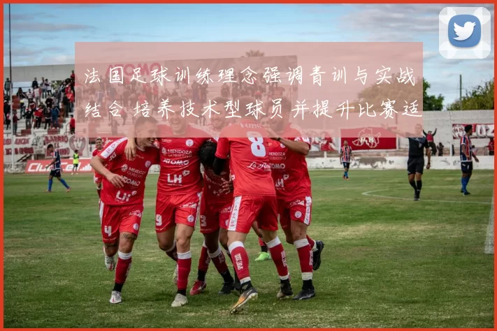 法国足球训练理念强调青训与实战结合 培养技术型球员并提升比赛适应力