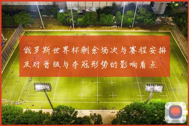 俄罗斯世界杯剩余场次与赛程安排及对晋级与夺冠形势的影响看点