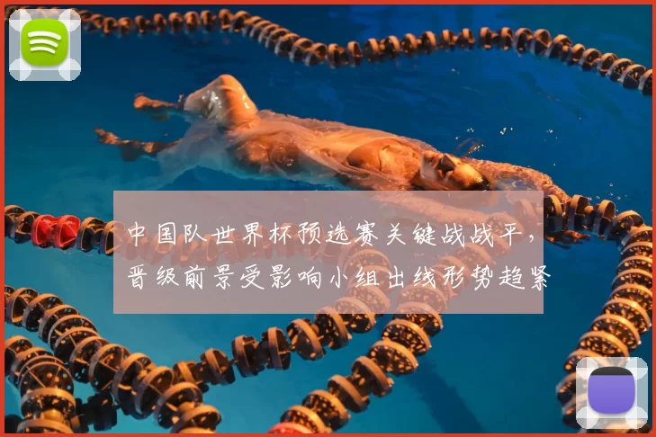 中国队世界杯预选赛关键战战平，晋级前景受影响小组出线形势趋紧