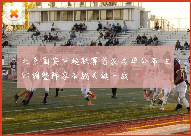 北京国安中超联赛首发名单公布 主帅调整阵容备战关键一战