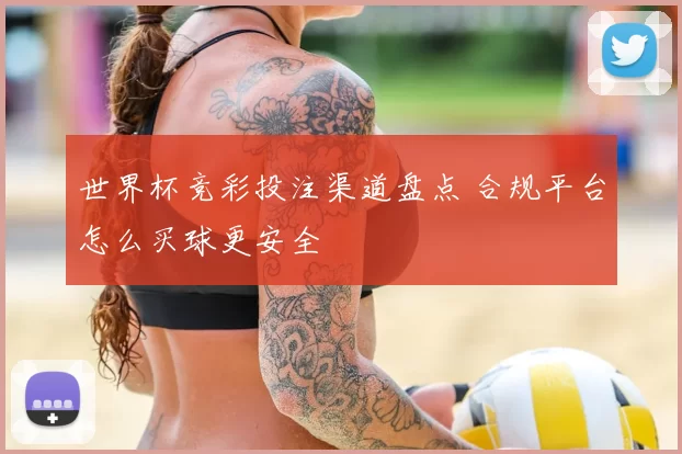 世界杯竞彩投注渠道盘点 合规平台怎么买球更安全