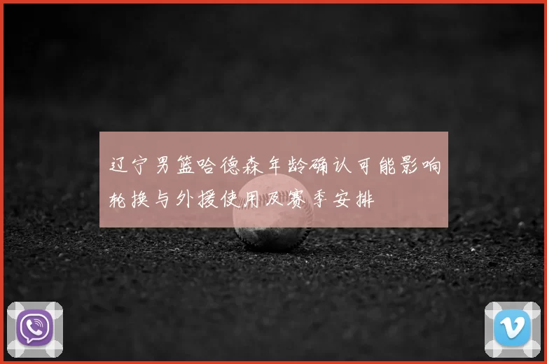 辽宁男篮哈德森年龄确认可能影响轮换与外援使用及赛季安排