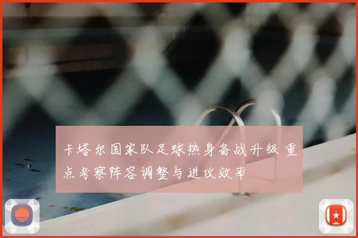 卡塔尔国家队足球热身备战升级 重点考察阵容调整与进攻效率