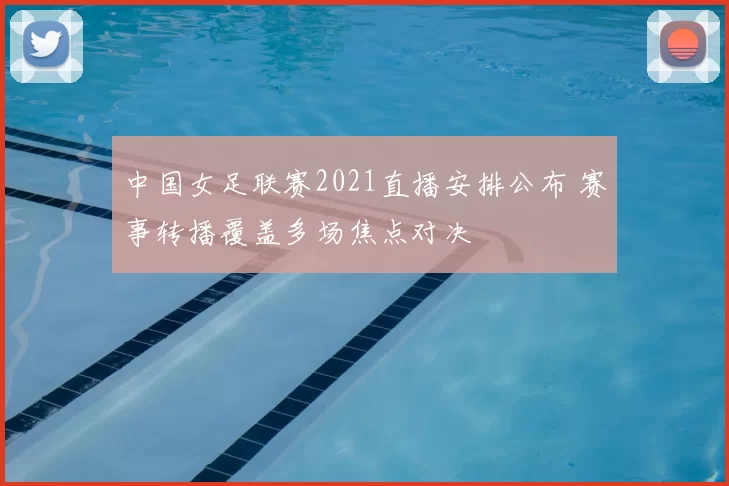 中国女足联赛2021直播安排公布 赛事转播覆盖多场焦点对决