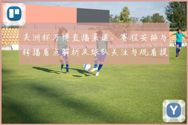 美洲杯万博直播渠道、赛程安排与转播看点解析及球队关注与观看提示