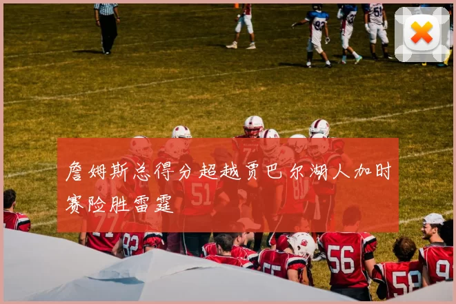 詹姆斯总得分超越贾巴尔湖人加时赛险胜雷霆