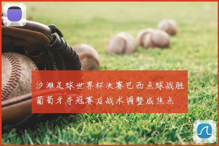 沙滩足球世界杯决赛巴西点球战胜葡萄牙夺冠赛后战术调整成焦点