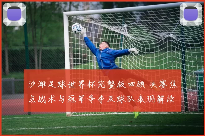 沙滩足球世界杯完整版回顾 决赛焦点战术与冠军争夺及球队表现解读