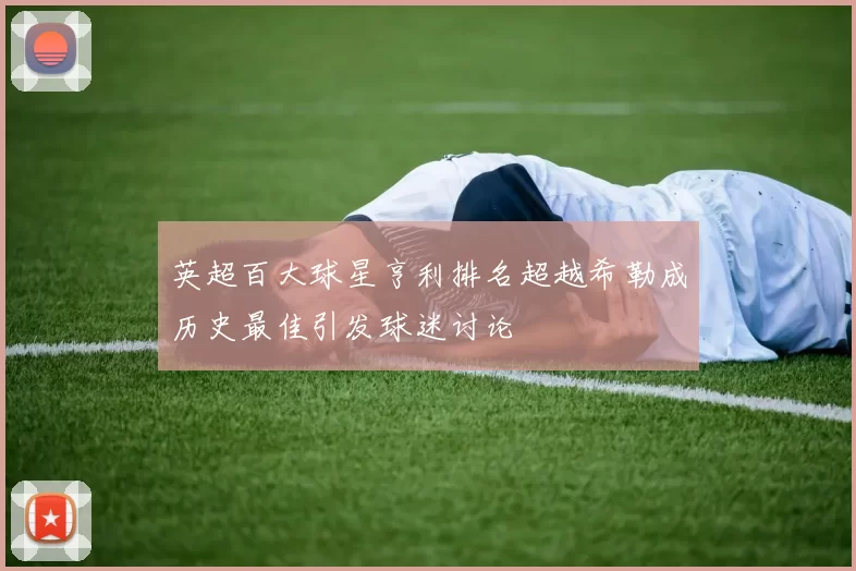 英超百大球星亨利排名超越希勒成历史最佳引发球迷讨论