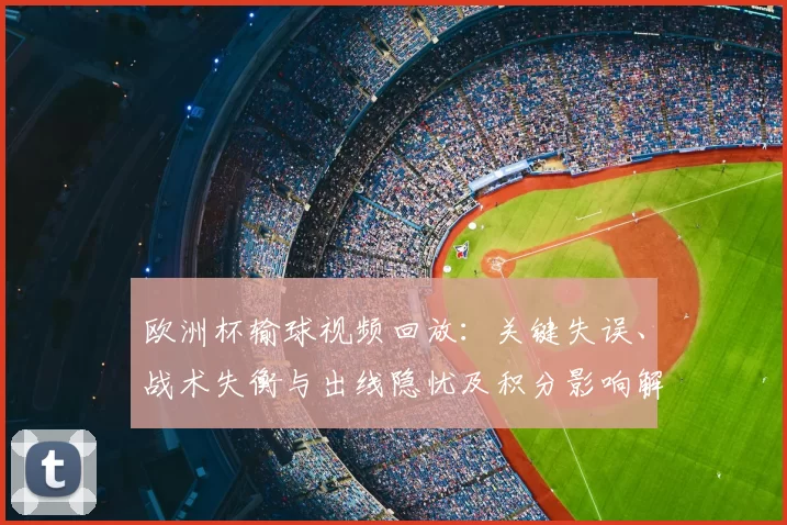 欧洲杯输球视频回放：关键失误、战术失衡与出线隐忧及积分影响解读