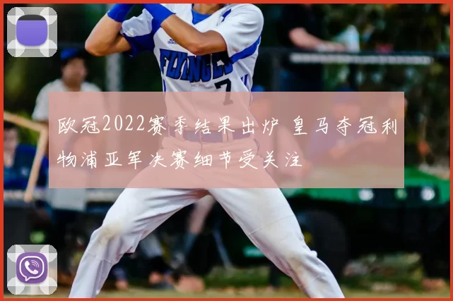 欧冠2022赛季结果出炉 皇马夺冠利物浦亚军决赛细节受关注