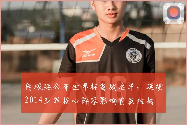 阿根廷公布世界杯备战名单，延续2014亚军核心阵容影响首发结构