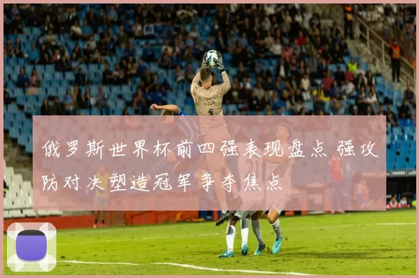 俄罗斯世界杯前四强表现盘点 强攻防对决塑造冠军争夺焦点