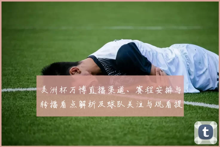 美洲杯万博直播渠道、赛程安排与转播看点解析及球队关注与观看提示