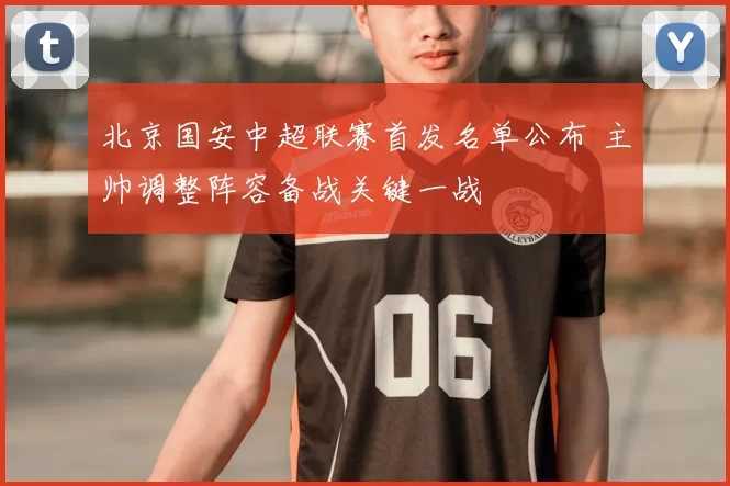 北京国安中超联赛首发名单公布 主帅调整阵容备战关键一战