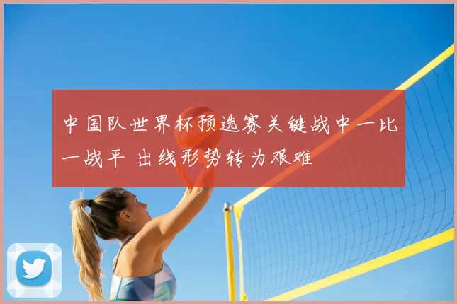 中国队世界杯预选赛关键战中一比一战平 出线形势转为艰难