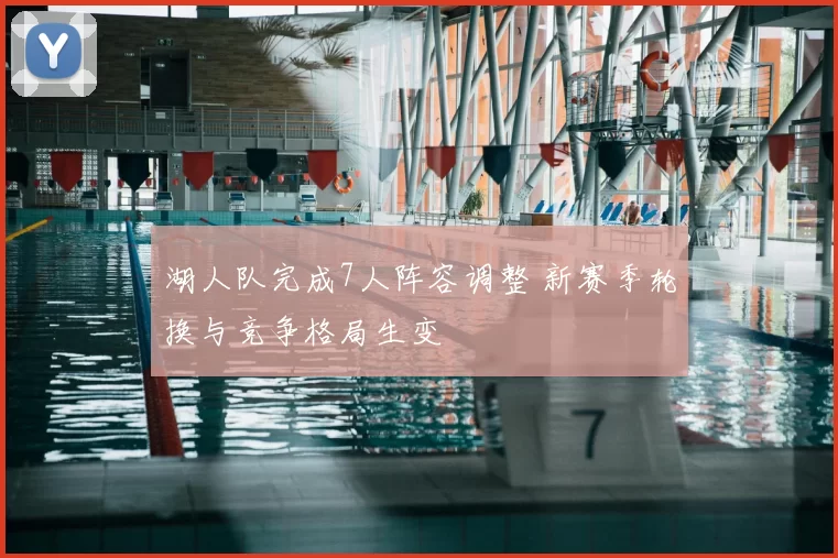 湖人队完成7人阵容调整 新赛季轮换与竞争格局生变