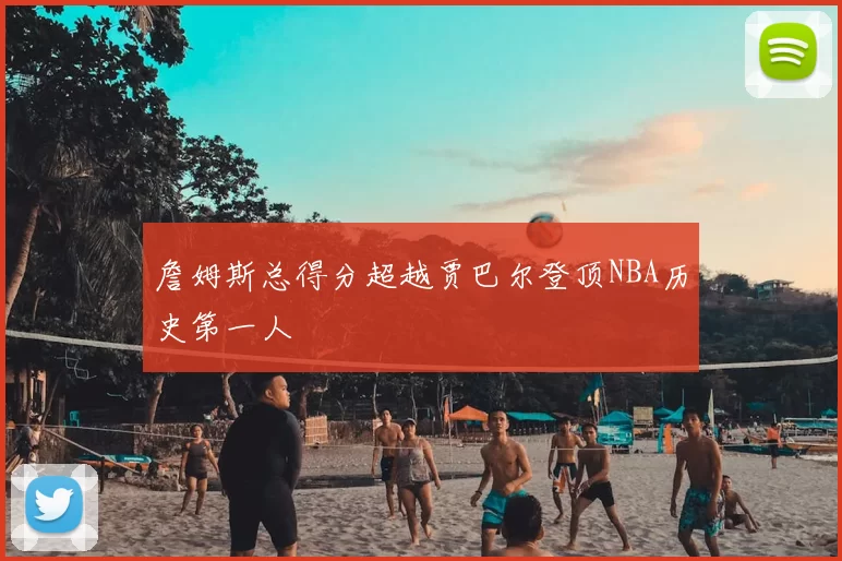 詹姆斯总得分超越贾巴尔登顶NBA历史第一人