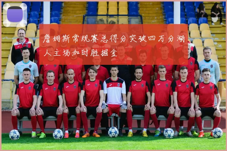 詹姆斯常规赛总得分突破四万分湖人主场加时胜掘金