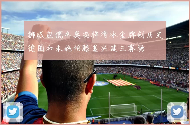 挪威包揽冬奥花样滑冰金牌创历史德国加米施帕滕基兴建三赛场