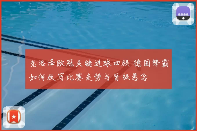 克洛泽欧冠关键进球回顾 德国锋霸如何改写比赛走势与晋级悬念