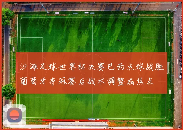 沙滩足球世界杯决赛巴西点球战胜葡萄牙夺冠赛后战术调整成焦点