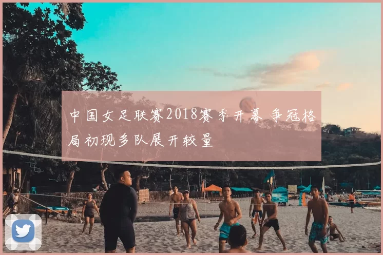 中国女足联赛2018赛季开幕 争冠格局初现多队展开较量