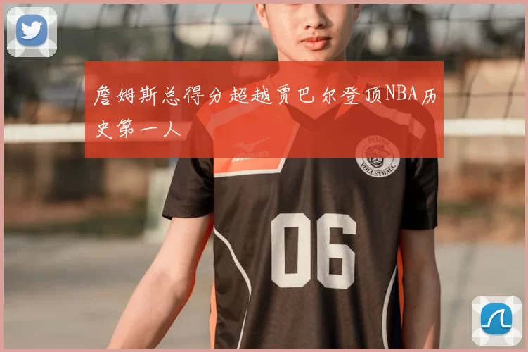 詹姆斯总得分超越贾巴尔登顶NBA历史第一人