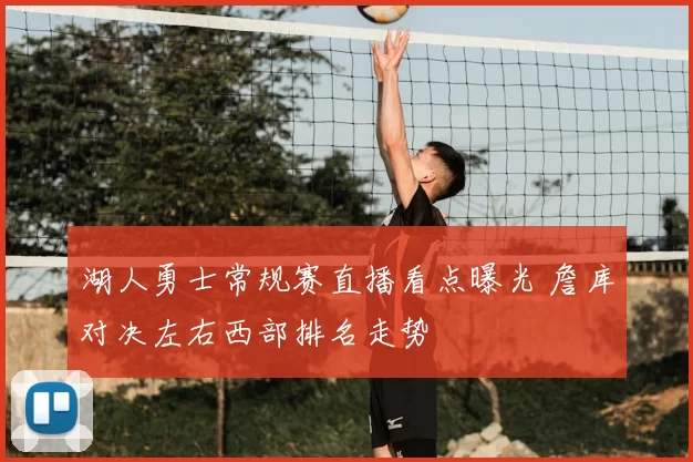 湖人勇士常规赛直播看点曝光 詹库对决左右西部排名走势