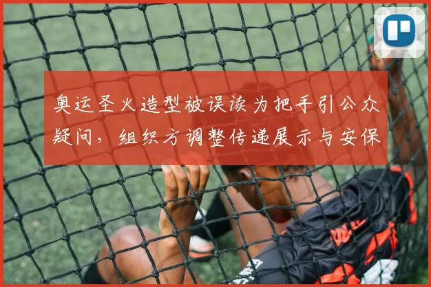 奥运圣火造型被误读为把手引公众疑问，组织方调整传递展示与安保方案