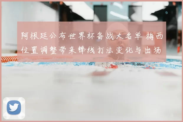 阿根廷公布世界杯备战大名单 梅西位置调整带来锋线打法变化与出场预测