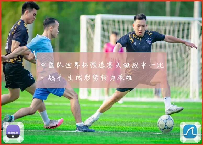 中国队世界杯预选赛关键战中一比一战平 出线形势转为艰难