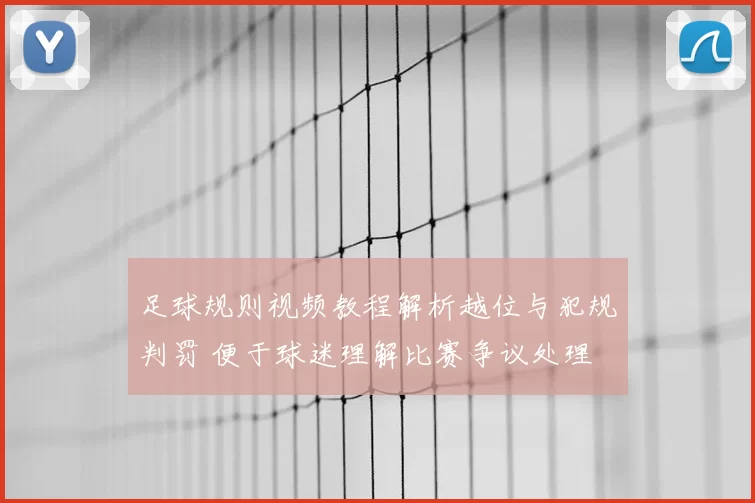 足球规则视频教程解析越位与犯规判罚 便于球迷理解比赛争议处理