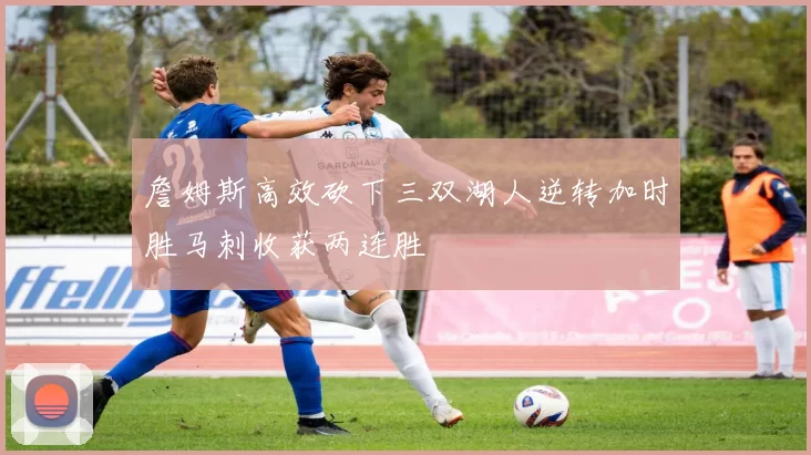 詹姆斯高效砍下三双湖人逆转加时胜马刺收获两连胜