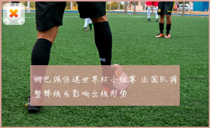 姆巴佩伤退世界杯小组赛 法国队调整锋线或影响出线形势